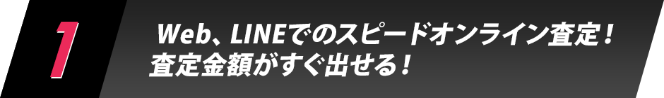 1.Web、LINEでのスピードオンライン査定！ 査定金額がすぐ出せる！