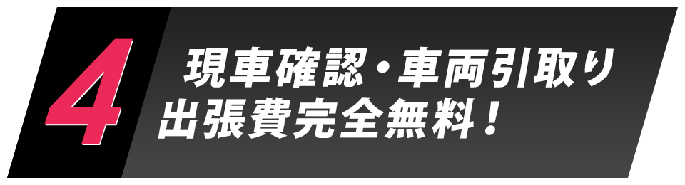 4.現車確認・車両引取り出張費完全無料！